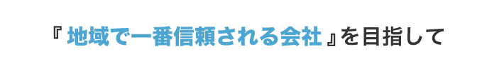 『地域で一番信頼される会社』を目指して
