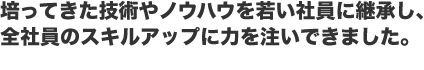 培ってきた技術やノウハウを若い社員に継承し、