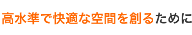 高水準で快適な空間を創るために