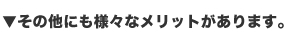 ▼その他にも様々なメリットがあります。